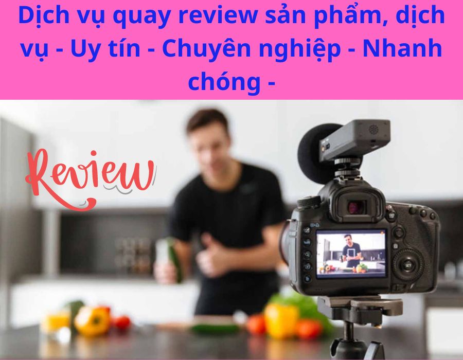 Dịch vụ quay review sản phẩm, dịch vụ - Uy tín - Chuyên nghiệp - Nhanh chóng -